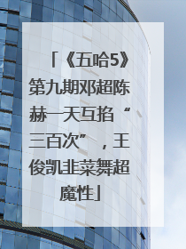 《五哈5》第九期邓超陈赫一天互掐“三百次”，王俊凯韭菜舞超魔性
