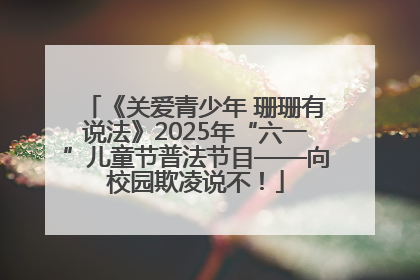 《关爱青少年 珊珊有说法》2025年“六一”儿童节普法节目——向校园欺凌说不！