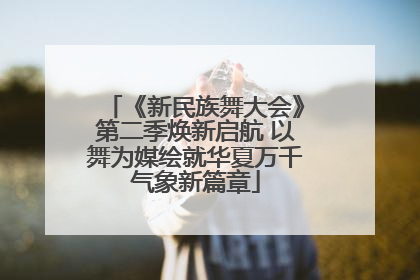 《新民族舞大会》第二季焕新启航 以舞为媒绘就华夏万千气象新篇章