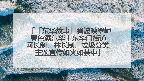 「东华故事」碧波映翠嶂 春色满东华丨东华门街道河长制、林长制、垃圾分类主题宣传如火如荼中