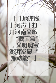 「地评线」河声丨打开河南文旅“藏宝盒”，文明瑰宝澎湃发展“豫动能”