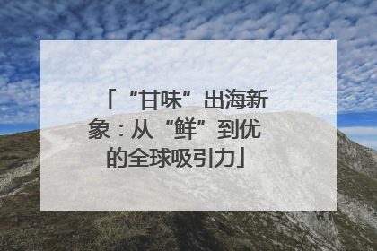 “甘味”出海新象：从“鲜”到优的全球吸引力