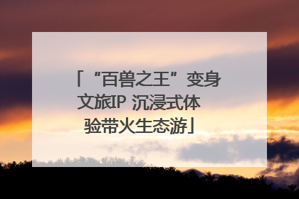 “百兽之王”变身文旅IP 沉浸式体验带火生态游
