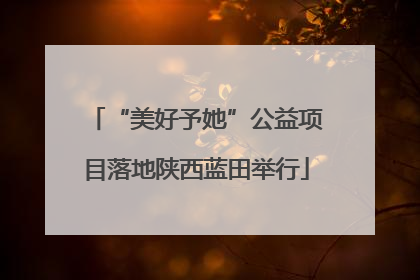 “美好予她”公益项目落地陕西蓝田举行