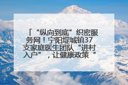 “纵向到底”织密服务网！宁阳堽城镇37支家庭医生团队“进村入户”，让健康政策“落地生根”