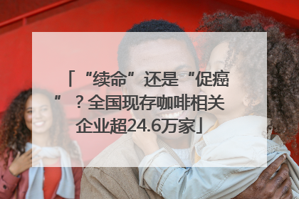 “续命”还是“促癌”？全国现存咖啡相关企业超24.6万家