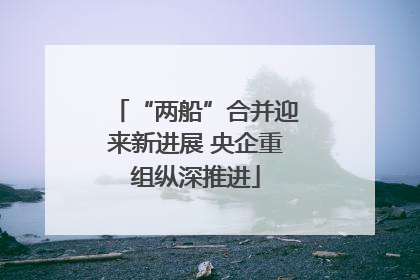 “两船”合并迎来新进展 央企重组纵深推进