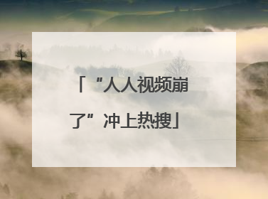 “人人视频崩了”冲上热搜