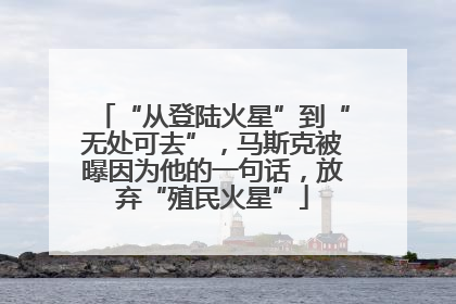 “从登陆火星”到“无处可去”，马斯克被曝因为他的一句话，放弃“殖民火星”
