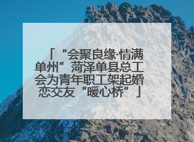 “会聚良缘·情满单州”菏泽单县总工会为青年职工架起婚恋交友“暖心桥”