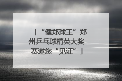 “健郑球王”郑州乒乓球精英大奖赛邀您“见证”