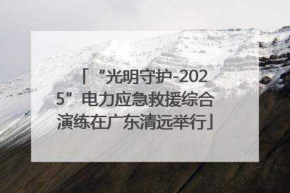 “光明守护-2025”电力应急救援综合演练在广东清远举行