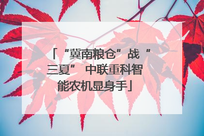“冀南粮仓”战“三夏” 中联重科智能农机显身手