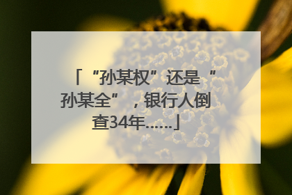 “孙某权”还是“孙某全”，银行人倒查34年……