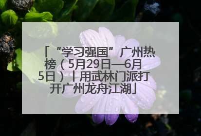 “学习强国”广州热榜（5月29日—6月5日）丨用武林门派打开广州龙舟江湖