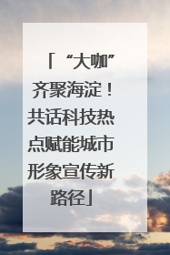 “大咖”齐聚海淀！共话科技热点赋能城市形象宣传新路径