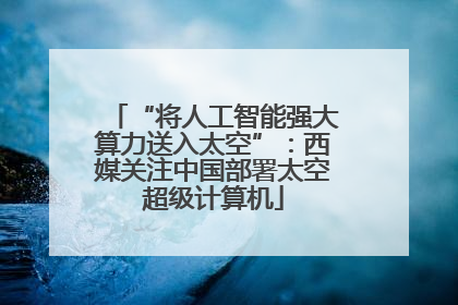 “将人工智能强大算力送入太空”：西媒关注中国部署太空超级计算机