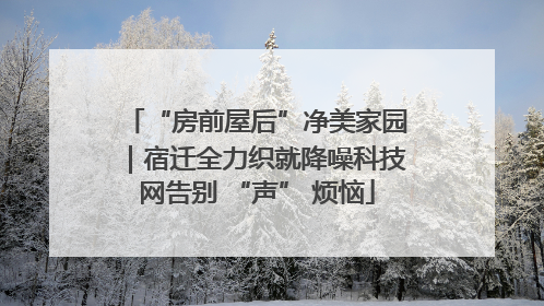 “房前屋后”净美家园｜宿迁全力织就降噪科技网告别 “声” 烦恼