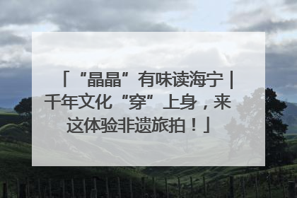 “晶晶”有味读海宁｜千年文化“穿”上身，来这体验非遗旅拍！
