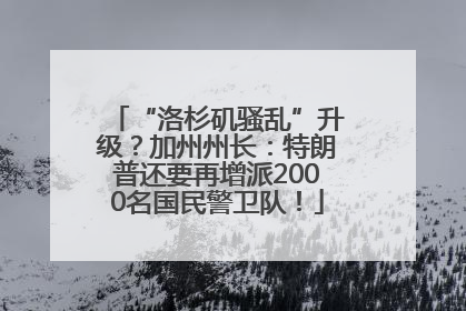 “洛杉矶骚乱”升级？加州州长：特朗普还要再增派2000名国民警卫队！