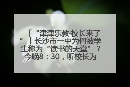 “津津乐教·校长来了”丨长沙市一中为何被学生称为“读书的天堂”？今晚8：30，听校长为你揭秘背后的秘密