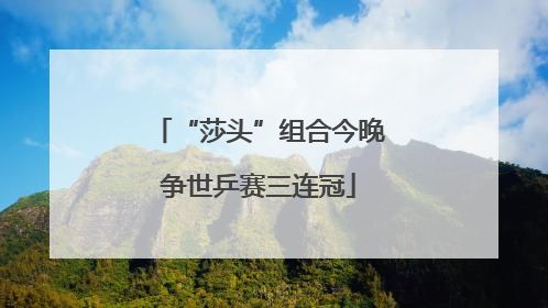 “莎头”组合今晚争世乒赛三连冠