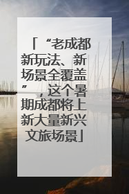 “老成都新玩法、新场景全覆盖”，这个暑期成都将上新大量新兴文旅场景