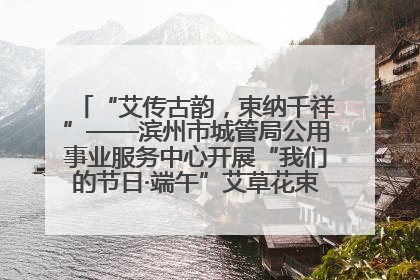 “艾传古韵，束纳千祥”——滨州市城管局公用事业服务中心开展“我们的节日·端午”艾草花束制作主题活动