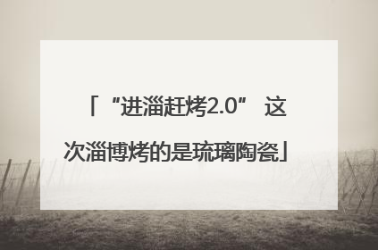 “进淄赶烤2.0” 这次淄博烤的是琉璃陶瓷
