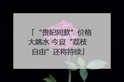 “贵妃同款”价格大跳水 今夏“荔枝自由”还将持续