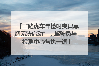 “路虎车年检时突冒黑烟无法启动”，驾驶员与检测中心各执一词