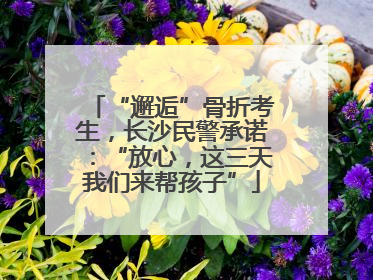 “邂逅”骨折考生，长沙民警承诺：“放心，这三天我们来帮孩子”