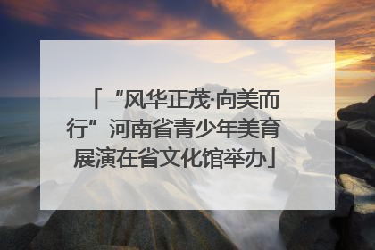 “风华正茂·向美而行”河南省青少年美育展演在省文化馆举办