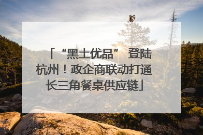 “黑土优品” 登陆杭州！政企商联动打通长三角餐桌供应链