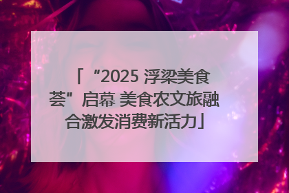 “2025 浮梁美食荟”启幕 美食农文旅融合激发消费新活力