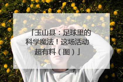 玉山县：足球里的科学魔法！这场活动超有料（图）