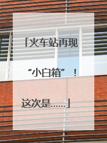 火车站再现“小白箱”！这次是……