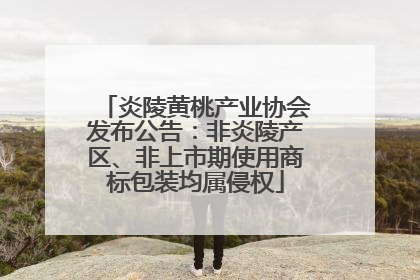 炎陵黄桃产业协会发布公告：非炎陵产区、非上市期使用商标包装均属侵权