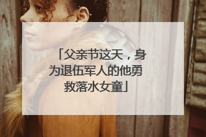 父亲节这天，身为退伍军人的他勇救落水女童