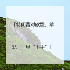 特朗普对欧盟、苹果、三星“下手”
