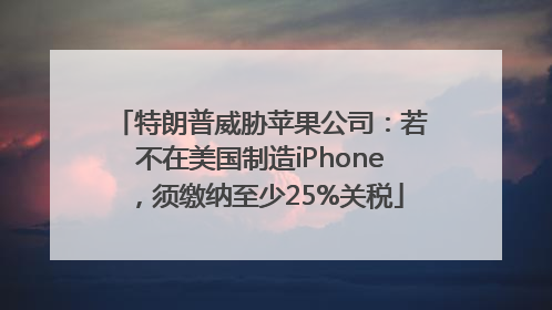 特朗普威胁苹果公司：若不在美国制造iPhone，须缴纳至少25%关税