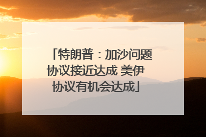 特朗普：加沙问题协议接近达成 美伊协议有机会达成