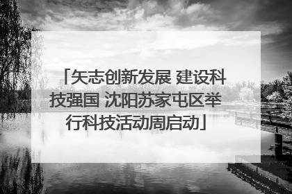 矢志创新发展 建设科技强国 沈阳苏家屯区举行科技活动周启动