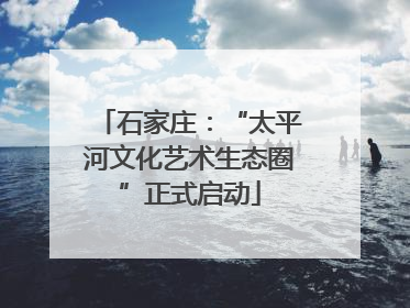 石家庄：“太平河文化艺术生态圈”正式启动