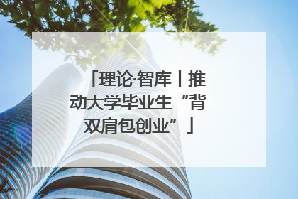 理论·智库丨推动大学毕业生“背双肩包创业”