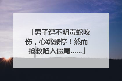 男子遭不明毒蛇咬伤，心跳骤停！然而抢救陷入僵局……