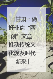 甘肃：做好非遗“两创”文章 推动传统文化焕发时代新采