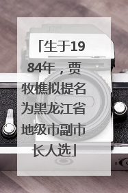 生于1984年，贾牧樵拟提名为黑龙江省地级市副市长人选