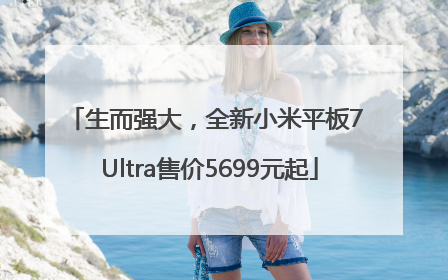 生而强大，全新小米平板7 Ultra售价5699元起