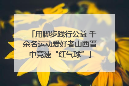 用脚步践行公益 千余名运动爱好者山西晋中竞速“红气球”